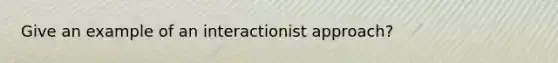 Give an example of an interactionist approach?