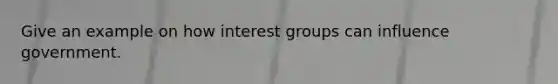 Give an example on how interest groups can influence government.