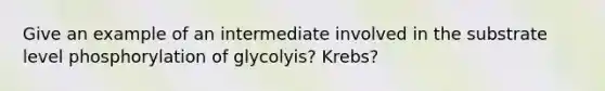 Give an example of an intermediate involved in the substrate level phosphorylation of glycolyis? Krebs?