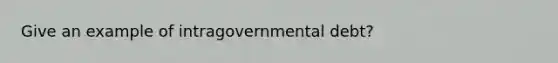 Give an example of intragovernmental debt?