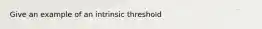 Give an example of an intrinsic threshold