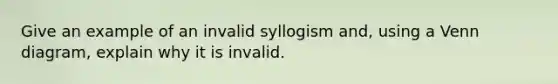 Give an example of an invalid syllogism and, using a Venn diagram, explain why it is invalid.