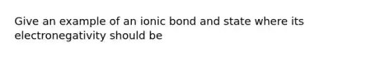 Give an example of an ionic bond and state where its electronegativity should be