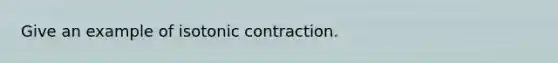 Give an example of isotonic contraction.