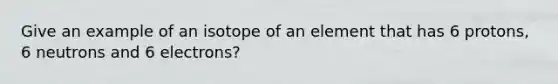 Give an example of an isotope of an element that has 6 protons, 6 neutrons and 6 electrons?