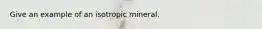 Give an example of an isotropic mineral.