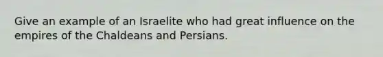 Give an example of an Israelite who had great influence on the empires of the Chaldeans and Persians.