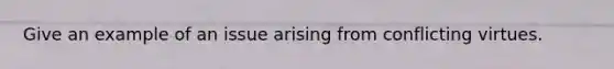 Give an example of an issue arising from conflicting virtues.