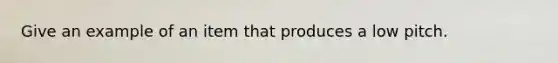 Give an example of an item that produces a low pitch.