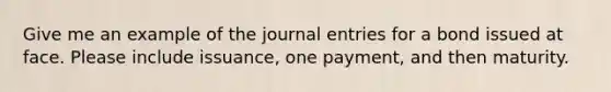 Give me an example of the journal entries for a bond issued at face. Please include issuance, one payment, and then maturity.