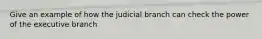 Give an example of how the judicial branch can check the power of the executive branch