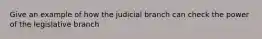 Give an example of how the judicial branch can check the power of the legislative branch