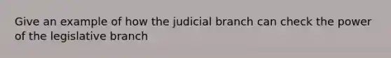 Give an example of how the judicial branch can check the power of the legislative branch