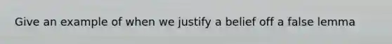 Give an example of when we justify a belief off a false lemma