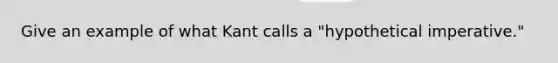 Give an example of what Kant calls a "hypothetical imperative."