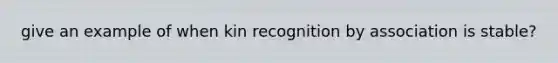 give an example of when kin recognition by association is stable?