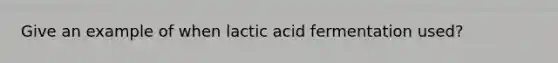 Give an example of when lactic acid fermentation used?