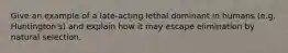 Give an example of a late-acting lethal dominant in humans (e.g. Huntington's) and explain how it may escape elimination by natural selection.