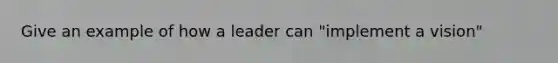 Give an example of how a leader can "implement a vision"