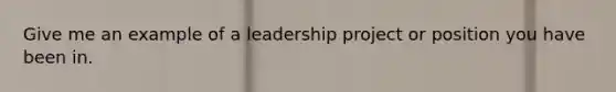 Give me an example of a leadership project or position you have been in.