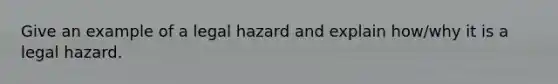 Give an example of a legal hazard and explain how/why it is a legal hazard.