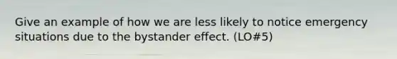 Give an example of how we are less likely to notice emergency situations due to the bystander effect. (LO#5)