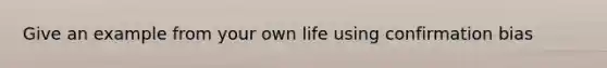 Give an example from your own life using confirmation bias