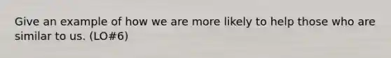 Give an example of how we are more likely to help those who are similar to us. (LO#6)