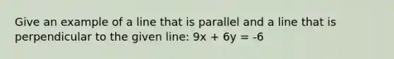 Give an example of a line that is parallel and a line that is perpendicular to the given line: 9x + 6y = -6