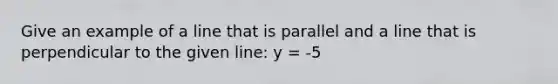 Give an example of a line that is parallel and a line that is perpendicular to the given line: y = -5