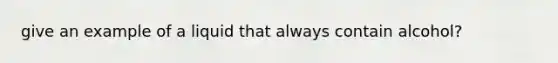 give an example of a liquid that always contain alcohol?