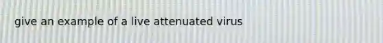 give an example of a live attenuated virus