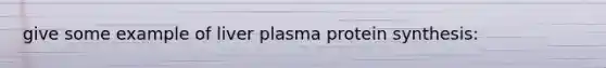 give some example of liver plasma protein synthesis: