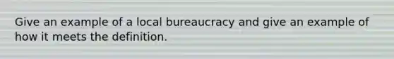 Give an example of a local bureaucracy and give an example of how it meets the definition.