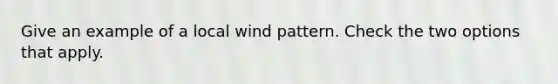 Give an example of a local wind pattern. Check the two options that apply.