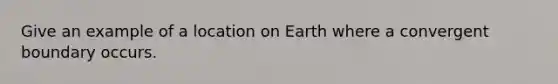 Give an example of a location on Earth where a convergent boundary occurs.