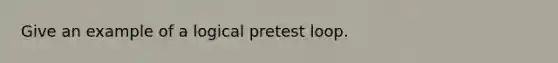 Give an example of a logical pretest loop.