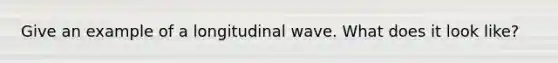 Give an example of a longitudinal wave. What does it look like?
