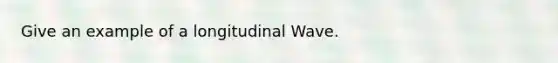 Give an example of a longitudinal Wave.