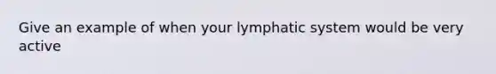 Give an example of when your lymphatic system would be very active