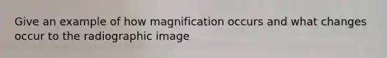 Give an example of how magnification occurs and what changes occur to the radiographic image