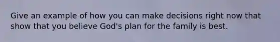 Give an example of how you can make decisions right now that show that you believe God's plan for the family is best.