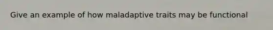 Give an example of how maladaptive traits may be functional