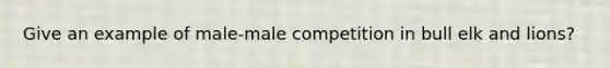 Give an example of male-male competition in bull elk and lions?
