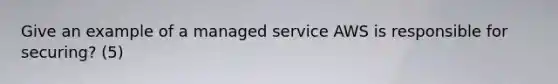 Give an example of a managed service AWS is responsible for securing? (5)