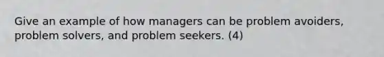 Give an example of how managers can be problem avoiders, problem solvers, and problem seekers. (4)