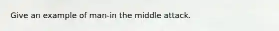 Give an example of man-in the middle attack.