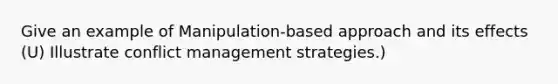 Give an example of Manipulation-based approach and its effects (U) Illustrate conflict management strategies.)