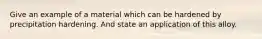 Give an example of a material which can be hardened by precipitation hardening. And state an application of this alloy.