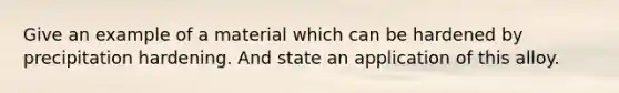 Give an example of a material which can be hardened by precipitation hardening. And state an application of this alloy.